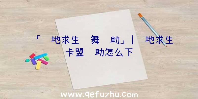 「绝地求生飞舞辅助」|绝地求生卡盟辅助怎么下载